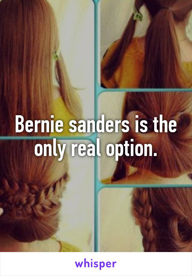 Bernie sanders is the only real option.