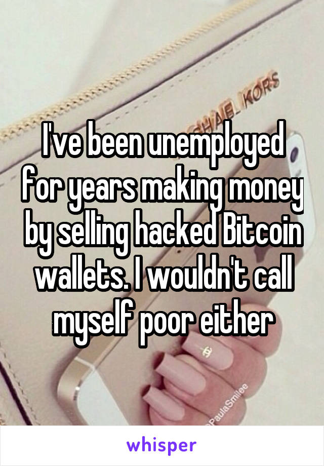 I've been unemployed for years making money by selling hacked Bitcoin wallets. I wouldn't call myself poor either