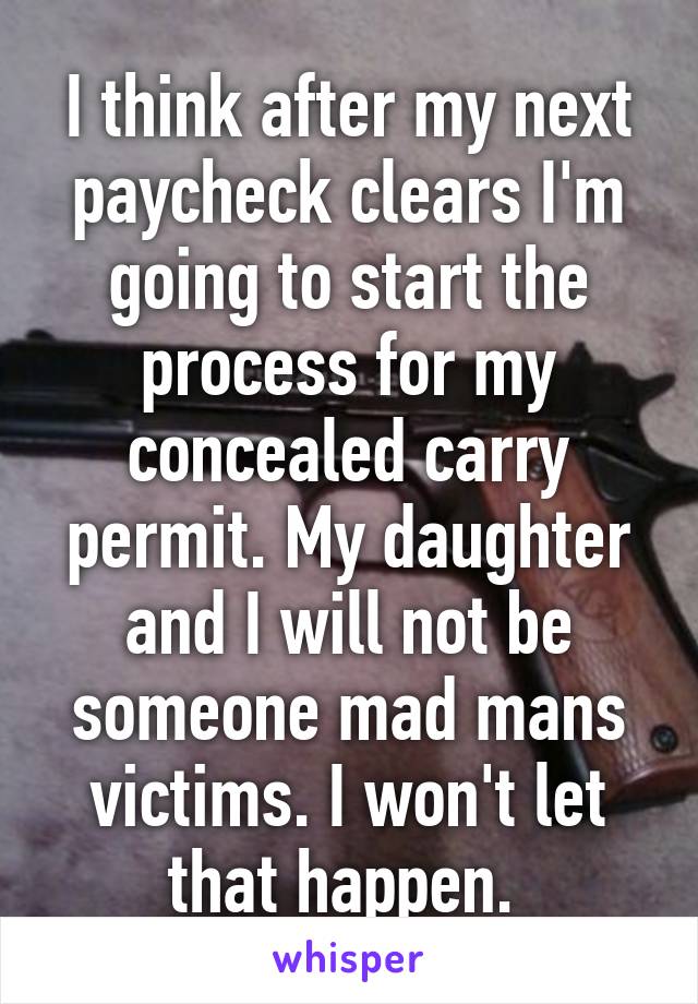 I think after my next paycheck clears I'm going to start the process for my concealed carry permit. My daughter and I will not be someone mad mans victims. I won't let that happen. 