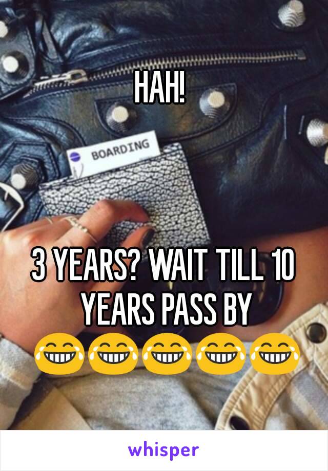 HAH! 



3 YEARS? WAIT TILL 10 YEARS PASS BY 😂😂😂😂😂