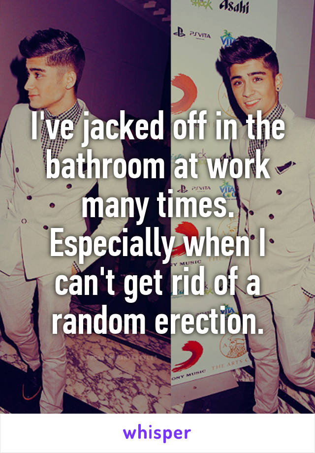 I've jacked off in the bathroom at work many times. Especially when I can't get rid of a random erection.