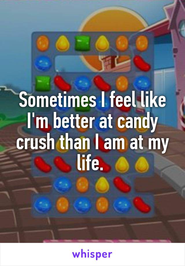 Sometimes I feel like I'm better at candy crush than I am at my life. 