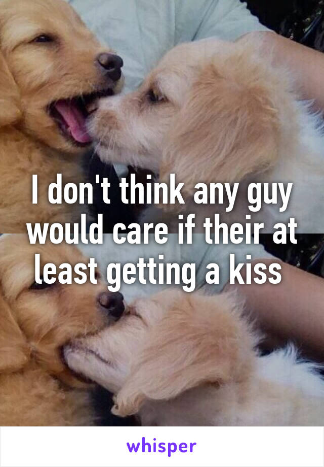 I don't think any guy would care if their at least getting a kiss 