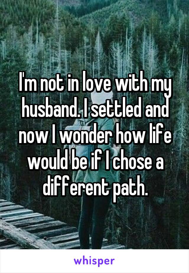 I'm not in love with my husband. I settled and now I wonder how life would be if I chose a different path.