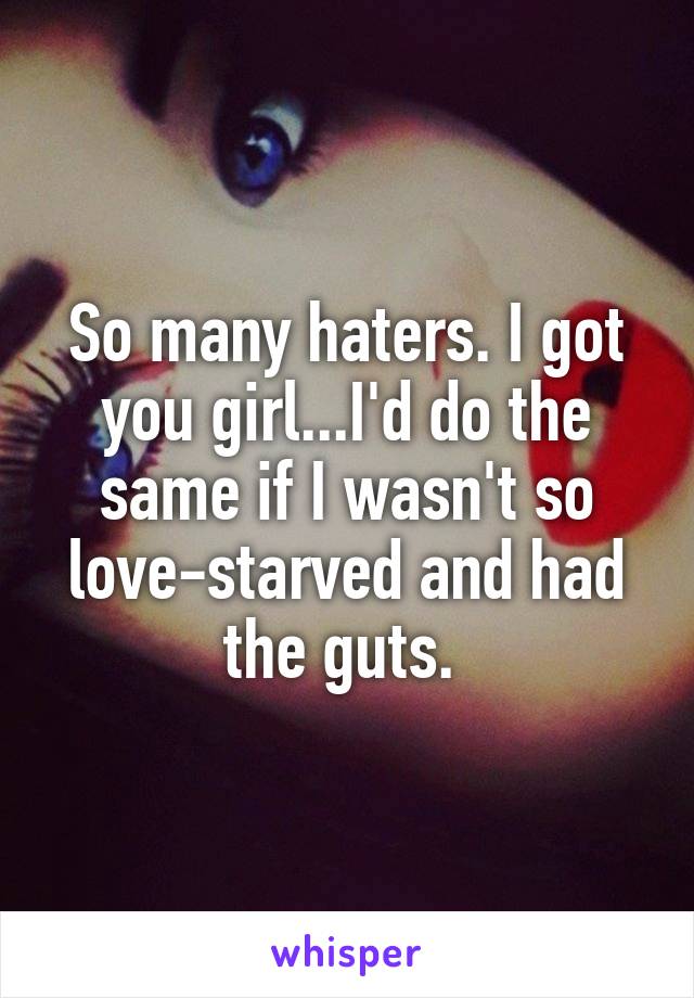 So many haters. I got you girl...I'd do the same if I wasn't so love-starved and had the guts. 