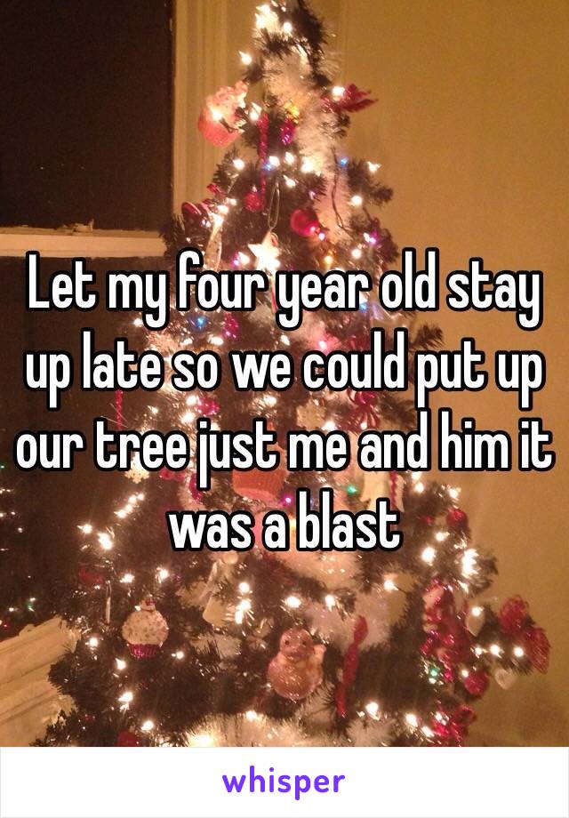 Let my four year old stay up late so we could put up our tree just me and him it was a blast 