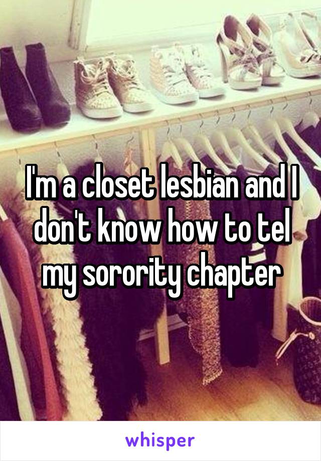 I'm a closet lesbian and I don't know how to tel my sorority chapter