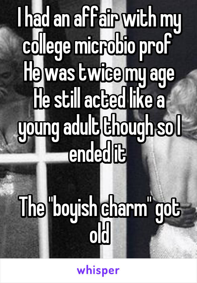 I had an affair with my college microbio prof 
He was twice my age
He still acted like a young adult though so I ended it 

The "boyish charm" got old
