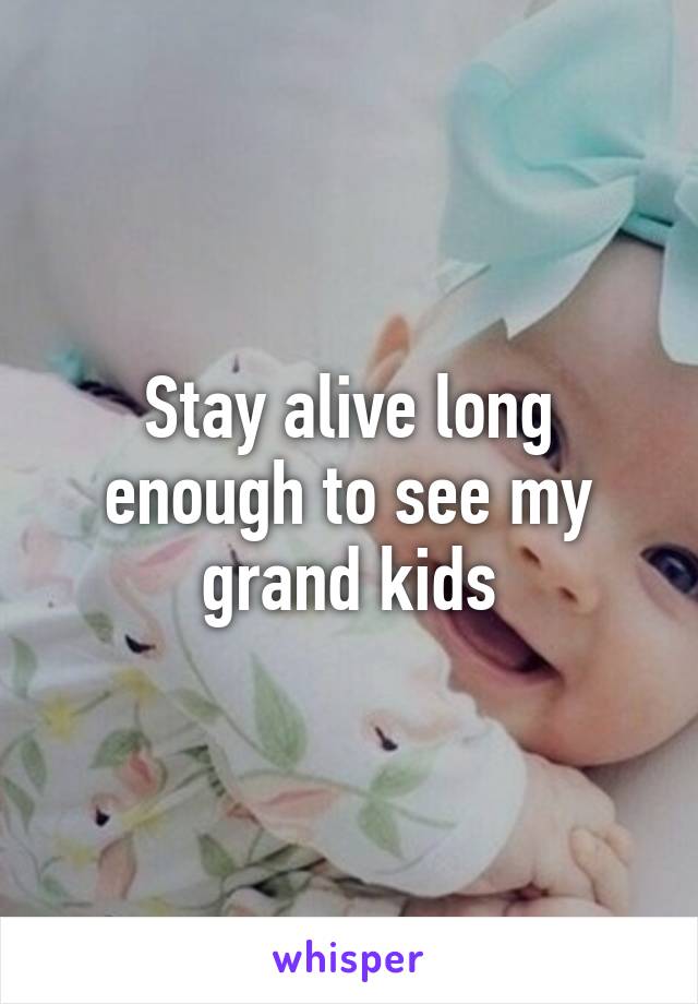 Stay alive long enough to see my grand kids