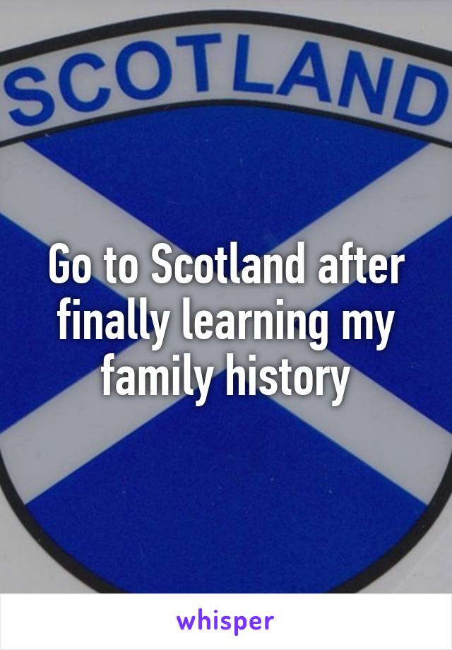 Go to Scotland after finally learning my family history