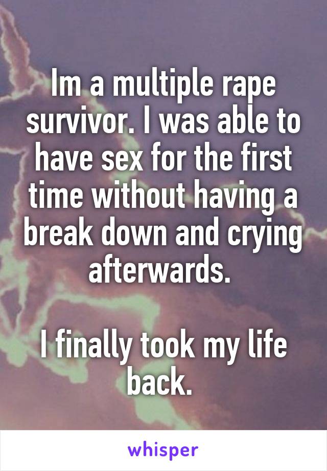 Im a multiple rape survivor. I was able to have sex for the first time without having a break down and crying afterwards. 

I finally took my life back. 