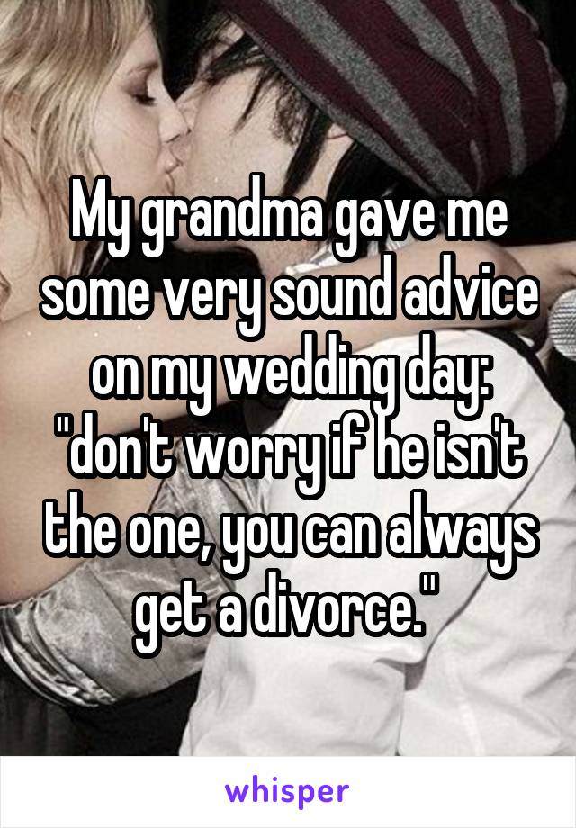 My grandma gave me some very sound advice on my wedding day: "don't worry if he isn't the one, you can always get a divorce." 