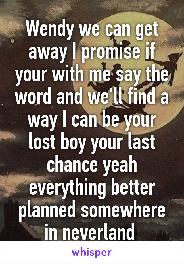 Wendy we can get away I promise if your with me say the word and we'll find a way I can be your lost boy your last chance yeah everything better planned somewhere in neverland 