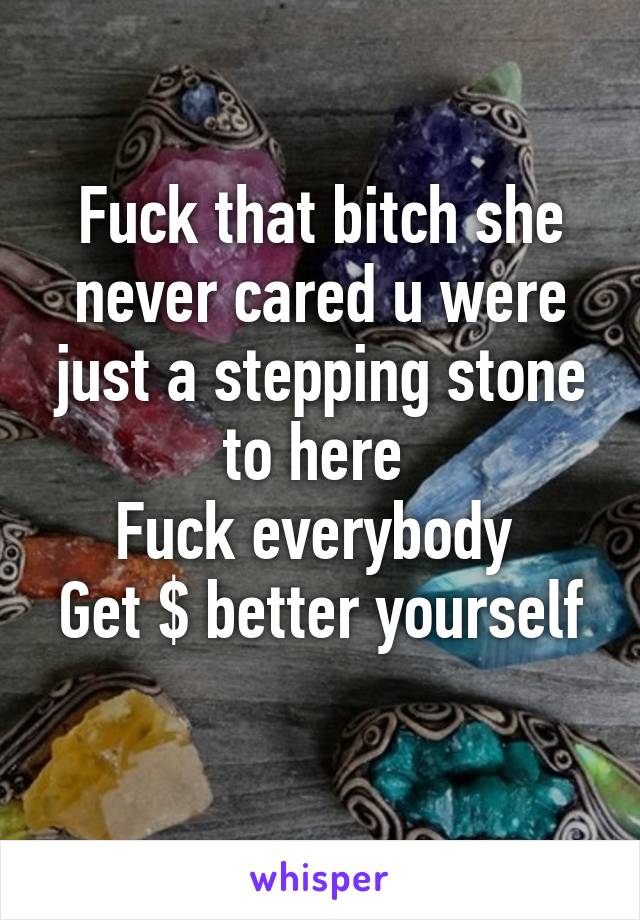 Fuck that bitch she never cared u were just a stepping stone to here 
Fuck everybody 
Get $ better yourself 