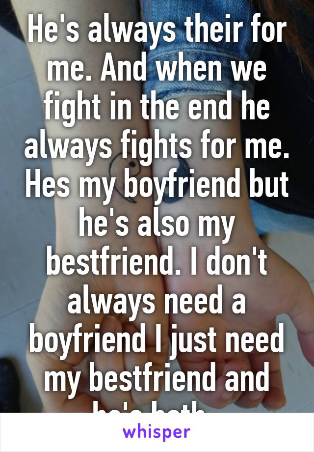 He's always their for me. And when we fight in the end he always fights for me. Hes my boyfriend but he's also my bestfriend. I don't always need a boyfriend I just need my bestfriend and he's both. 