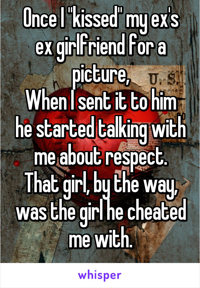 Once I "kissed" my ex's ex girlfriend for a picture,
When I sent it to him he started talking with me about respect.
That girl, by the way, was the girl he cheated me with.
