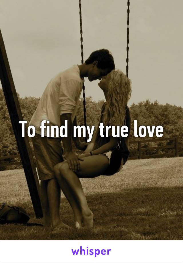 To find my true love