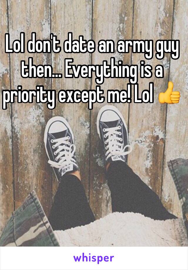 Lol don't date an army guy then... Everything is a priority except me! Lol 👍