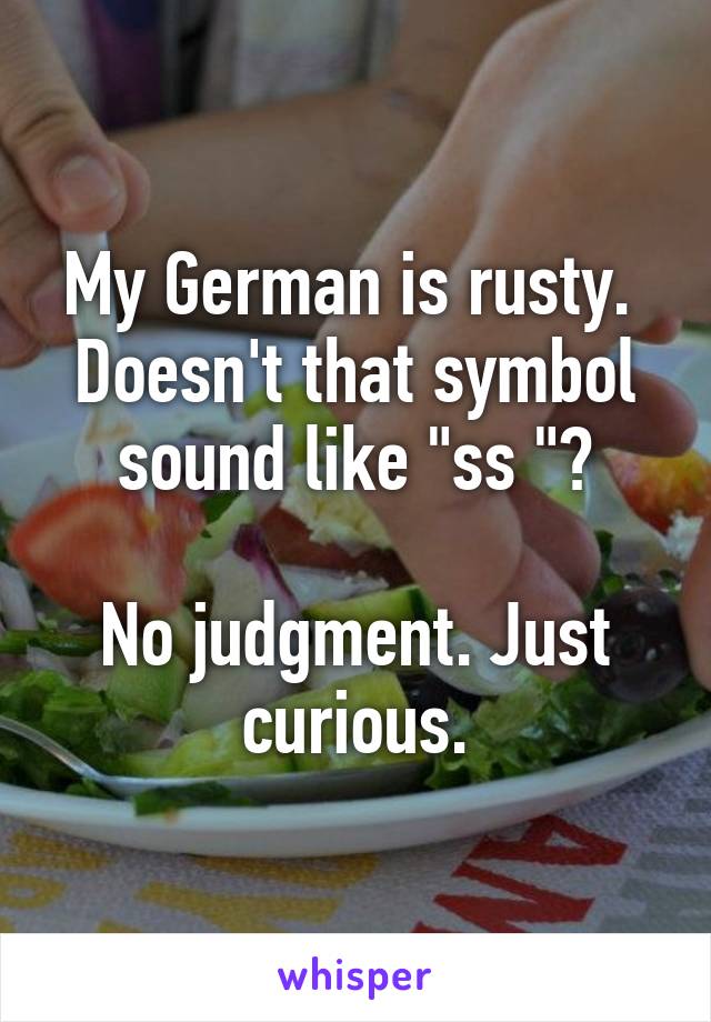 My German is rusty.  Doesn't that symbol sound like "ss "?

No judgment. Just curious.