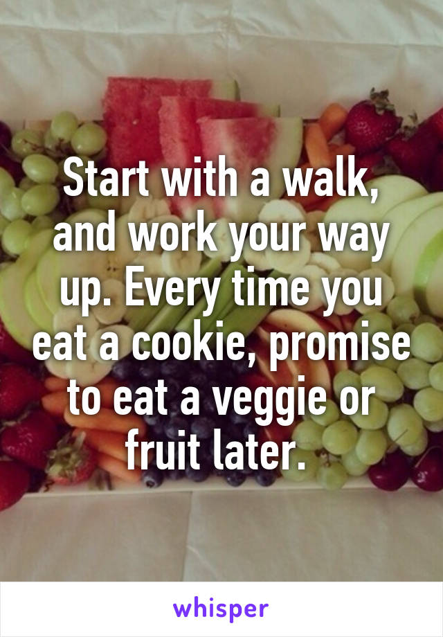 Start with a walk, and work your way up. Every time you eat a cookie, promise to eat a veggie or fruit later. 