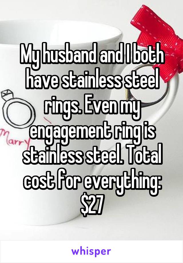 My husband and I both have stainless steel rings. Even my engagement ring is stainless steel. Total cost for everything: $27