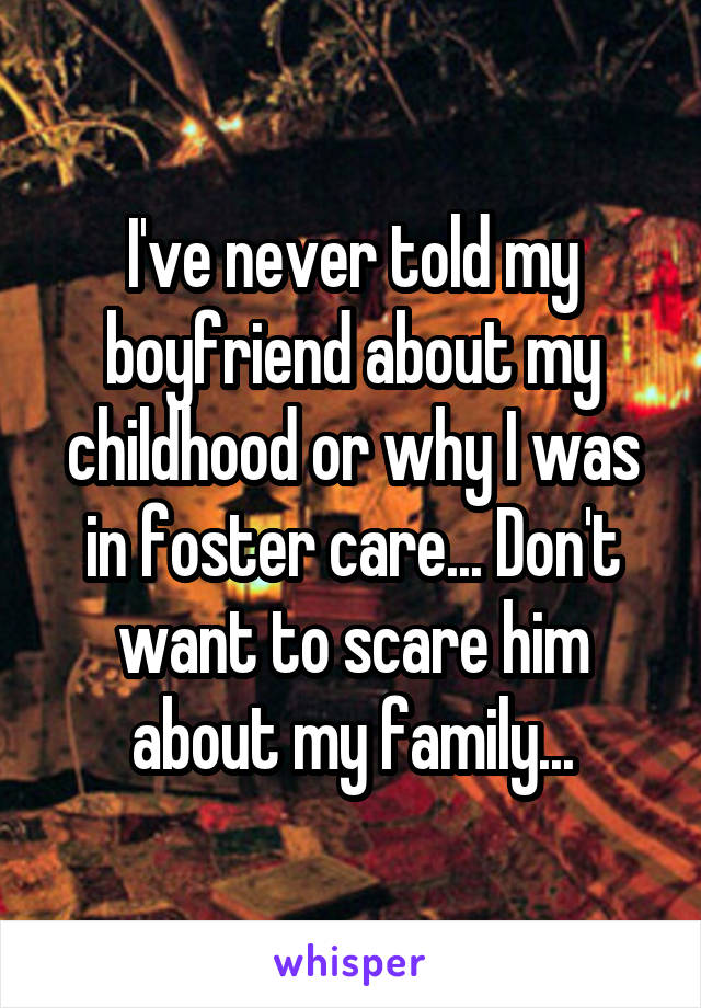 I've never told my boyfriend about my childhood or why I was in foster care... Don't want to scare him about my family...