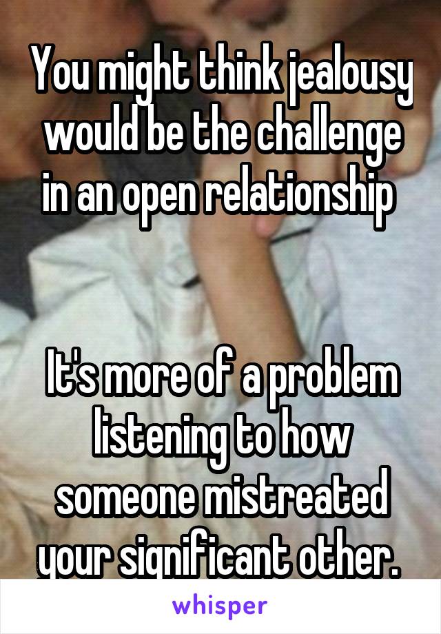 You might think jealousy would be the challenge in an open relationship 


It's more of a problem listening to how someone mistreated your significant other. 