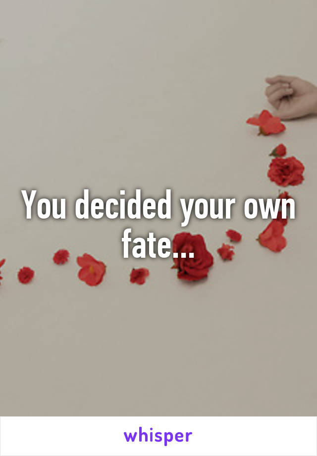 You decided your own fate...