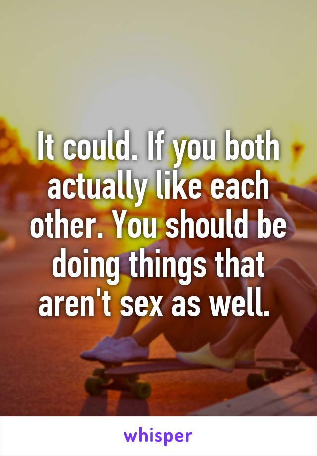 It could. If you both actually like each other. You should be doing things that aren't sex as well. 