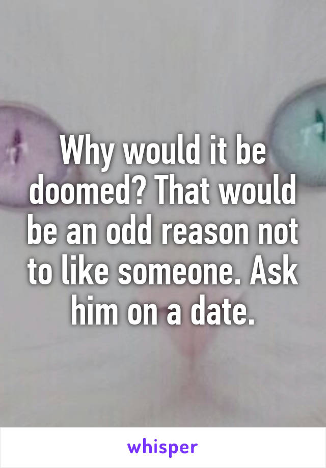 Why would it be doomed? That would be an odd reason not to like someone. Ask him on a date.