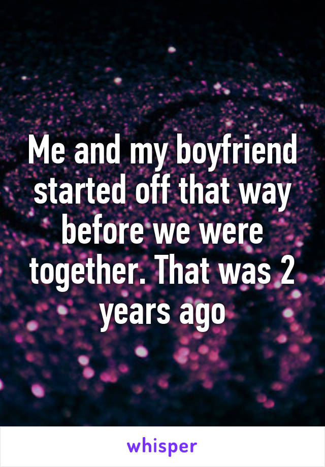 Me and my boyfriend started off that way before we were together. That was 2 years ago