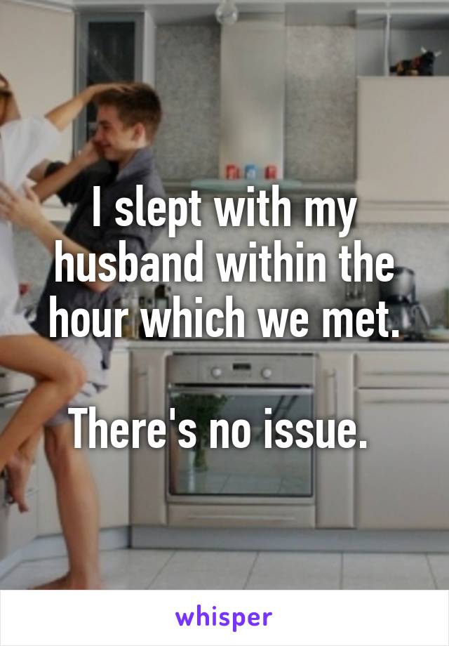 I slept with my husband within the hour which we met.

There's no issue. 