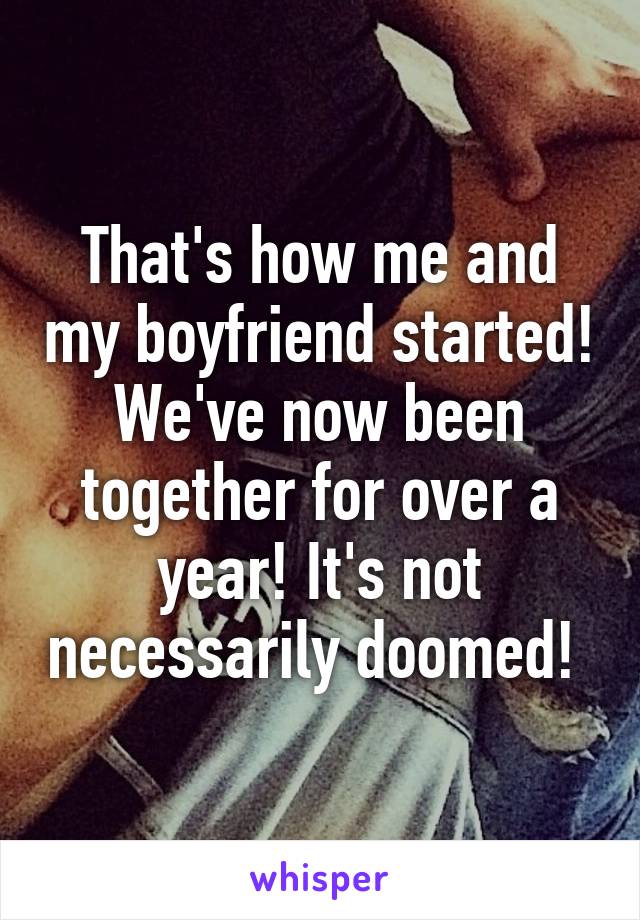 That's how me and my boyfriend started! We've now been together for over a year! It's not necessarily doomed! 