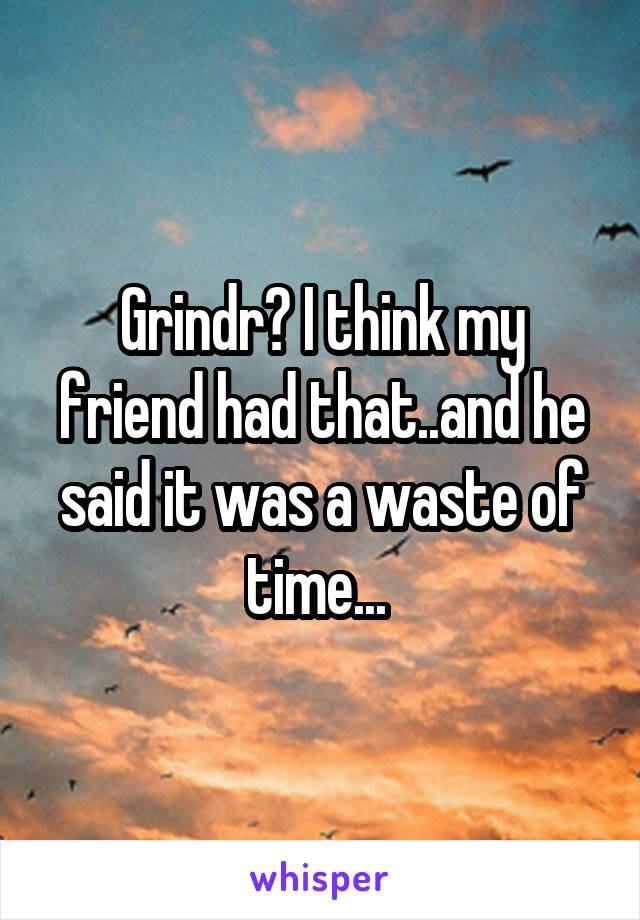 Grindr? I think my friend had that..and he said it was a waste of time... 