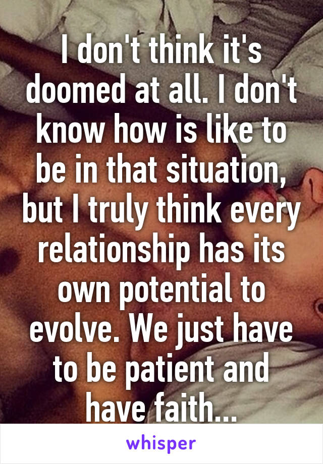 I don't think it's doomed at all. I don't know how is like to be in that situation, but I truly think every relationship has its own potential to evolve. We just have to be patient and have faith...