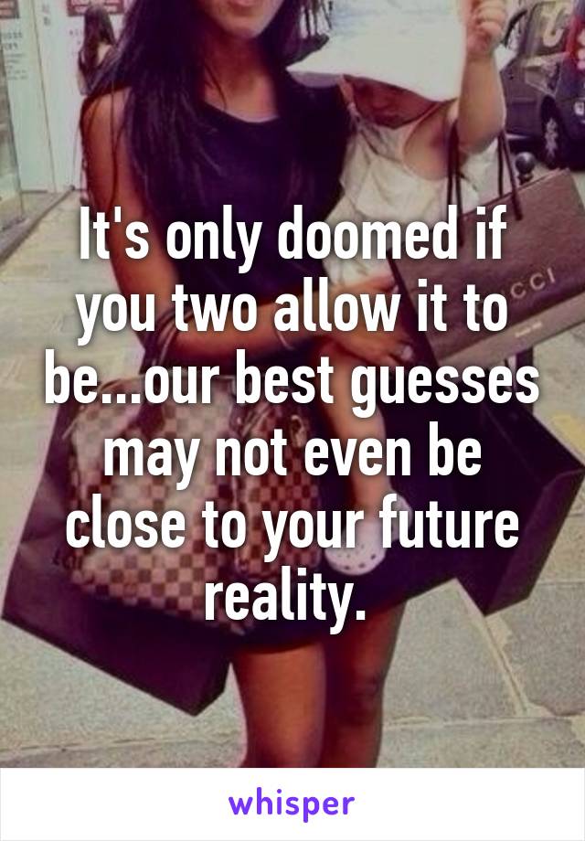 It's only doomed if you two allow it to be...our best guesses may not even be close to your future reality. 