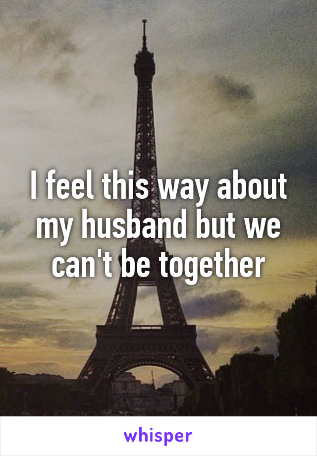 I feel this way about my husband but we can't be together