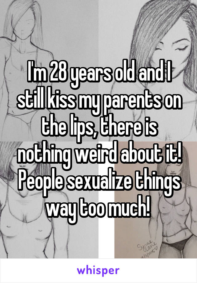 I'm 28 years old and I still kiss my parents on the lips, there is nothing weird about it! People sexualize things way too much! 