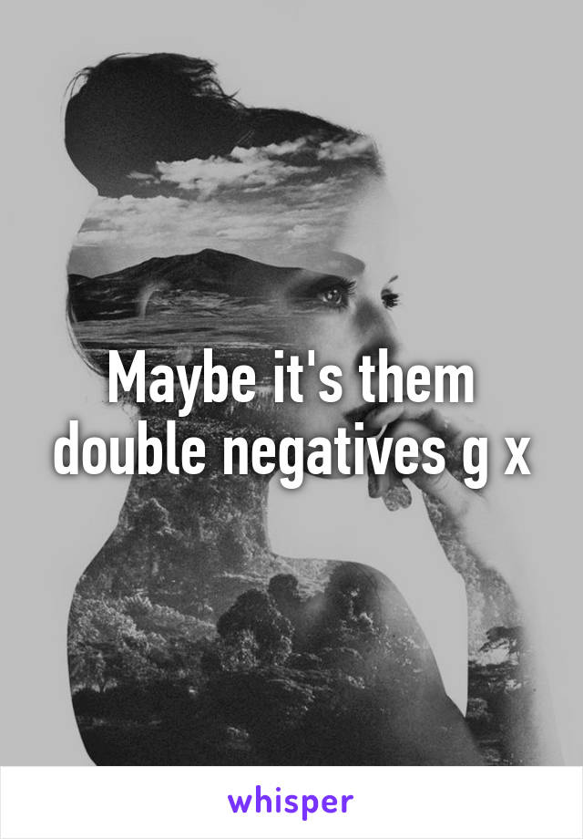 Maybe it's them double negatives g x