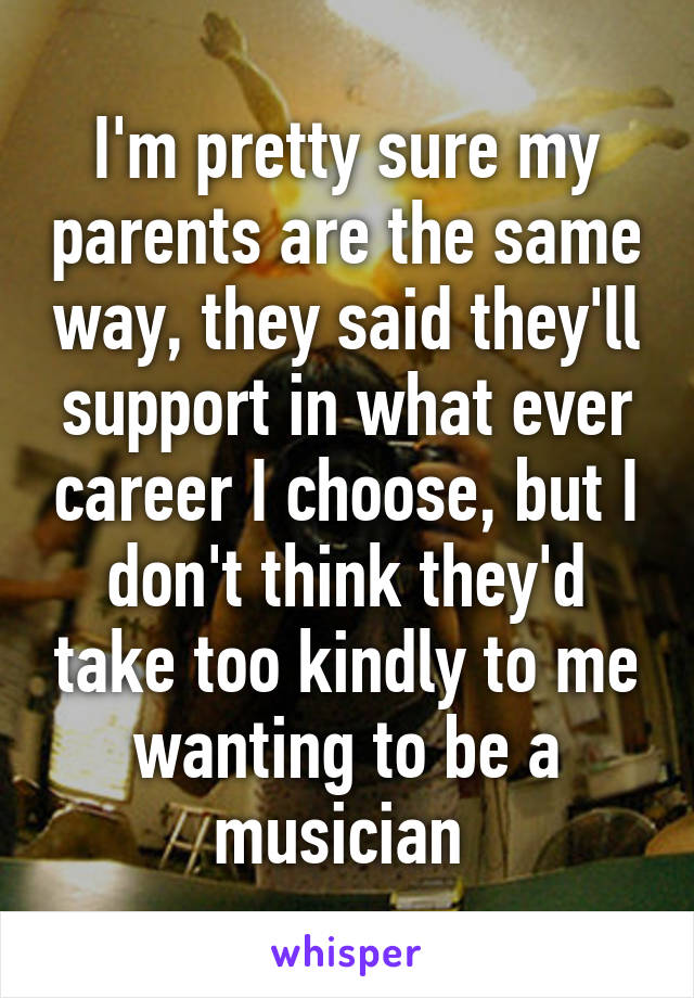 I'm pretty sure my parents are the same way, they said they'll support in what ever career I choose, but I don't think they'd take too kindly to me wanting to be a musician 