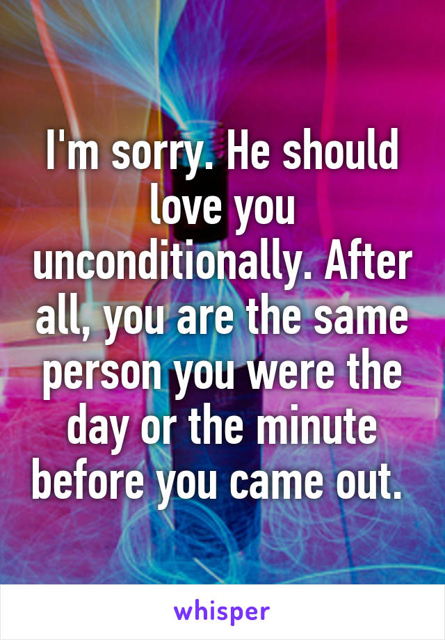 I'm sorry. He should love you unconditionally. After all, you are the same person you were the day or the minute before you came out. 