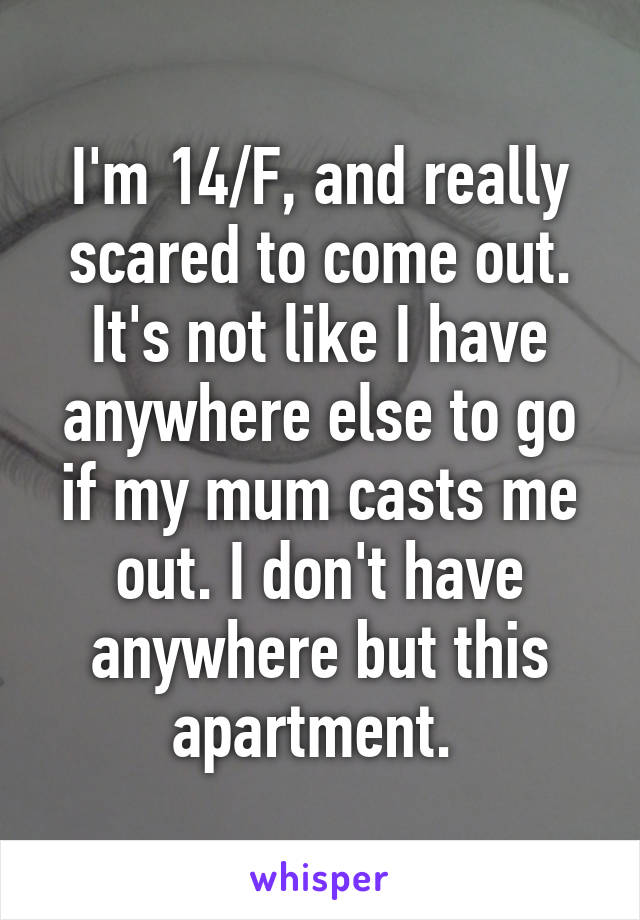 I'm 14/F, and really scared to come out. It's not like I have anywhere else to go if my mum casts me out. I don't have anywhere but this apartment. 