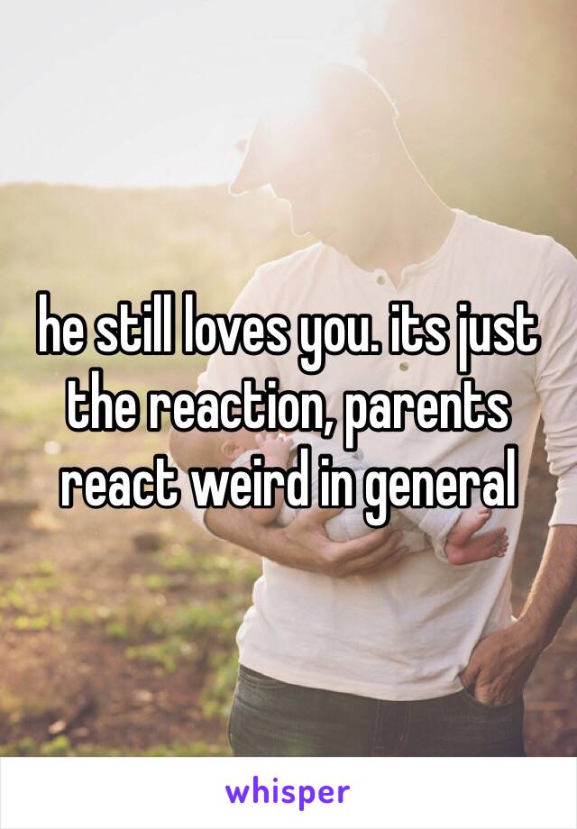 he still loves you. its just the reaction, parents react weird in general