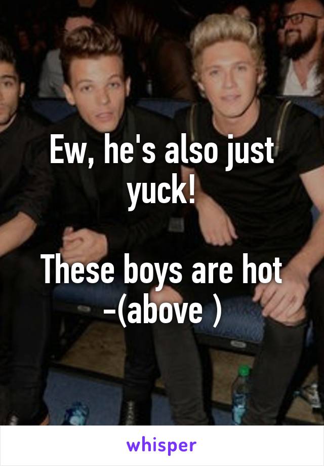 Ew, he's also just yuck!

These boys are hot -(above )