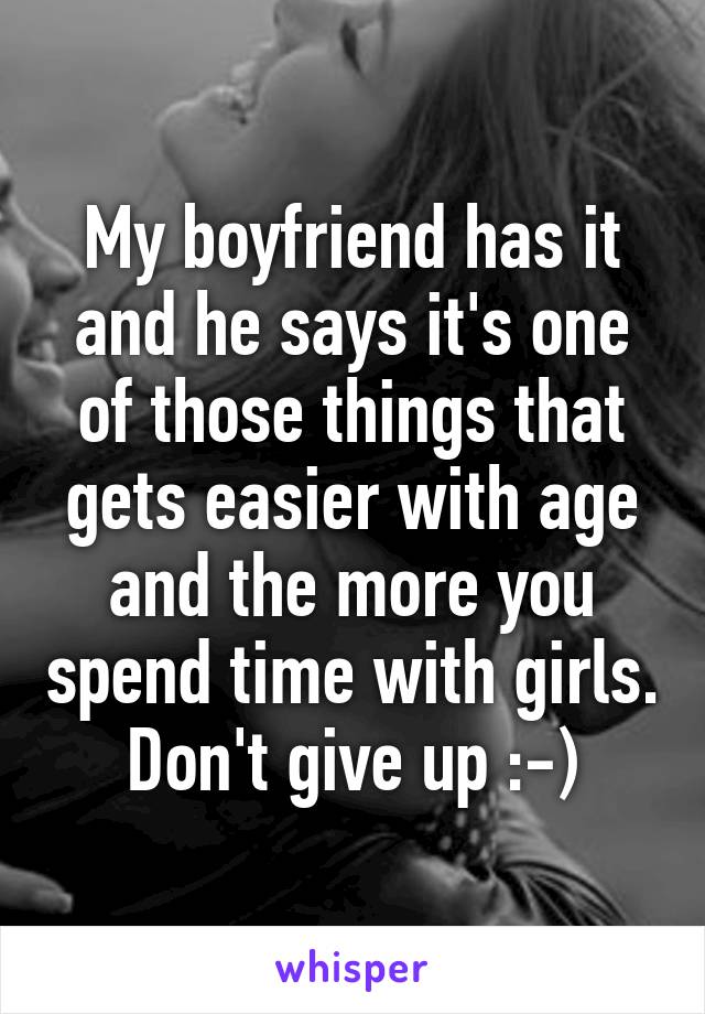 My boyfriend has it and he says it's one of those things that gets easier with age and the more you spend time with girls. Don't give up :-)