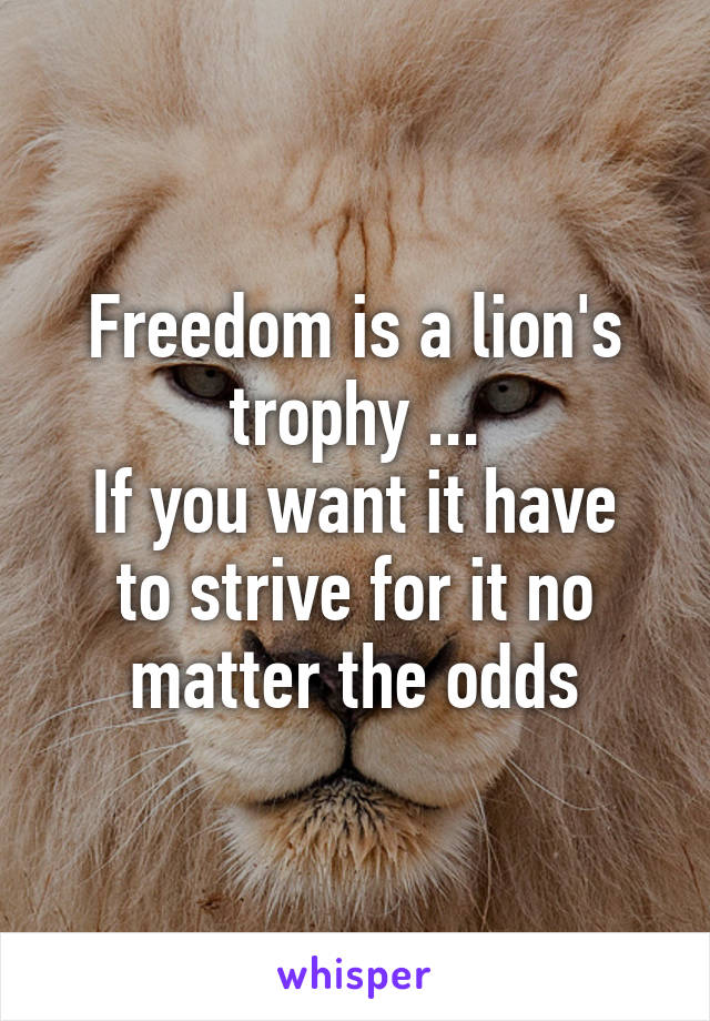 Freedom is a lion's trophy ...
If you want it have to strive for it no matter the odds