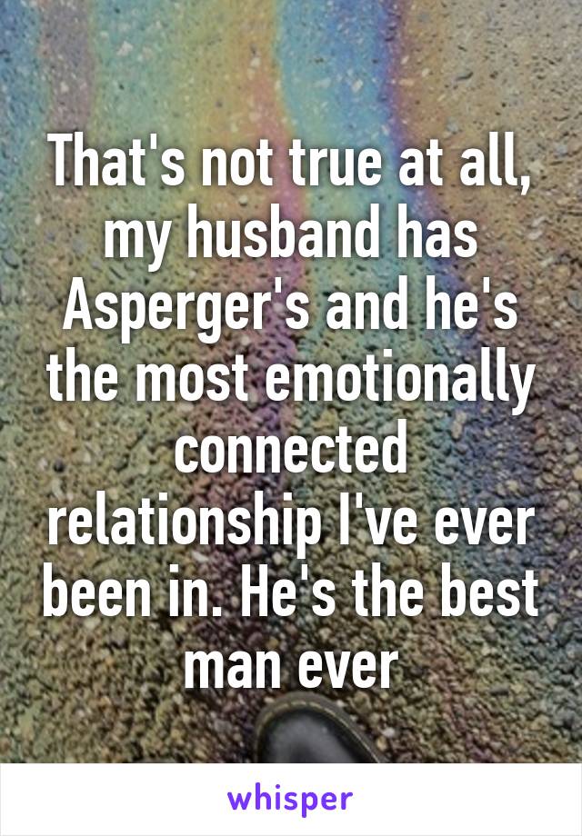 That's not true at all, my husband has Asperger's and he's the most emotionally connected relationship I've ever been in. He's the best man ever