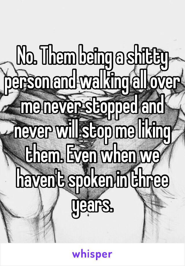 No. Them being a shitty person and walking all over me never stopped and never will stop me liking them. Even when we haven't spoken in three years.