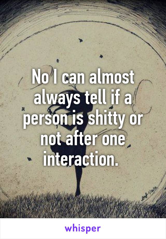 No I can almost always tell if a person is shitty or not after one interaction. 