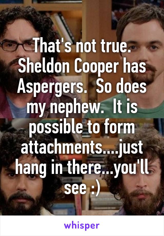 That's not true. Sheldon Cooper has Aspergers.  So does my nephew.  It is possible to form attachments....just hang in there...you'll see :)